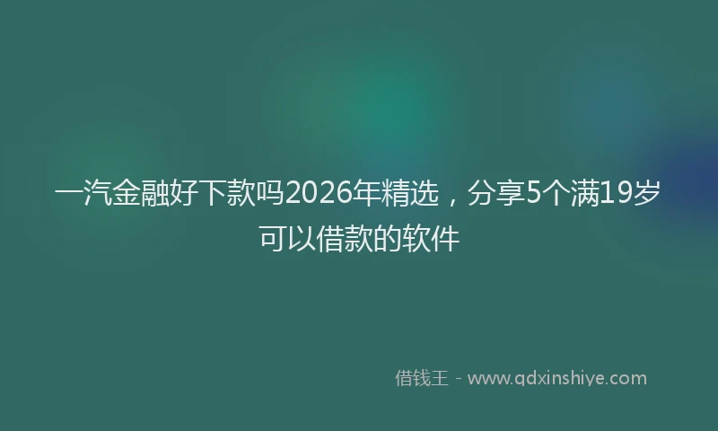 一汽金融好下款吗2026年精选，分享5个满19岁可以借款的软件