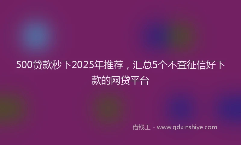 500贷款秒下2025年推荐，汇总5个不查征信好下款的网贷平台