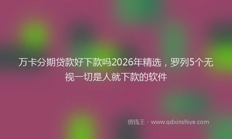 万卡分期贷款好下款吗2026年精选，罗列5个无视一切是人就下款的软件