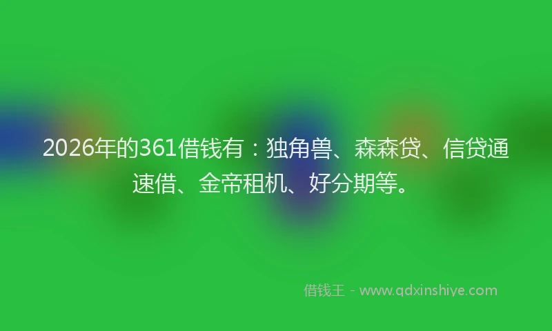 2026年的361借钱有:独角兽、森森贷、信贷通速借、金帝租机、好分期等。