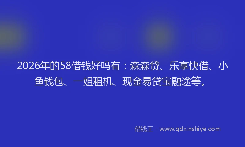 2026年的58借钱好吗有:森森贷、乐享快借、小鱼钱包、一姐租机、现金易贷宝融途等。