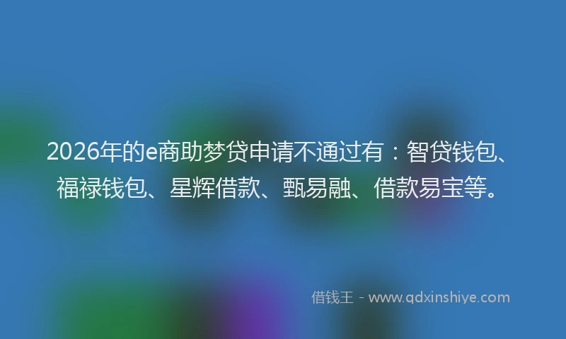 2026年的e商助梦贷申请不通过有：智贷钱包、福禄钱包、星辉借款、甄易融、借款易宝等。