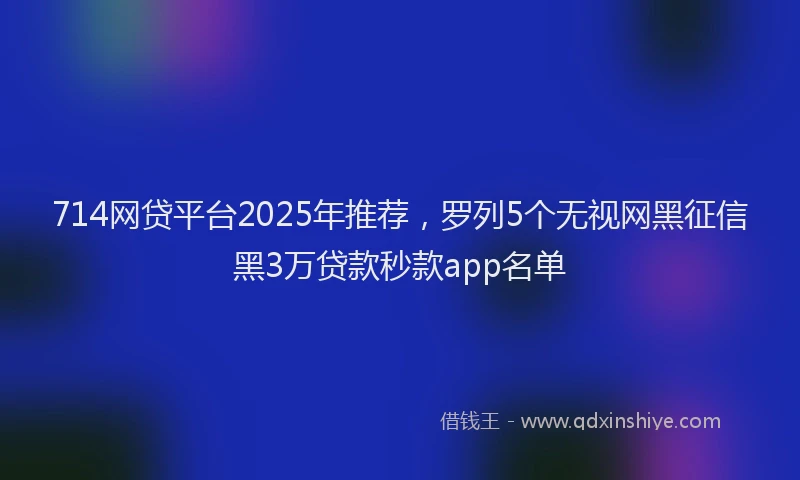 714网贷平台2025年推荐，罗列5个无视网黑征信黑3万贷款秒款app名单