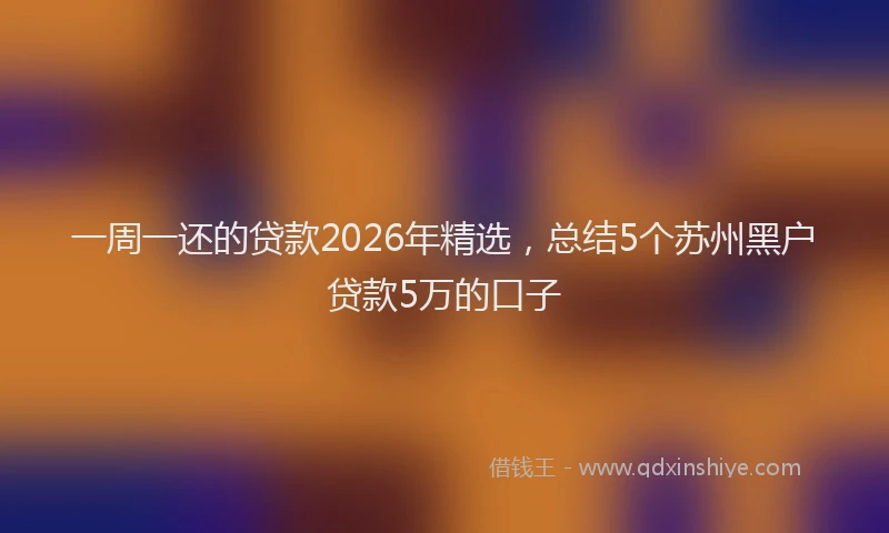 一周一还的贷款2026年精选，总结5个苏州黑户贷款5万的口子
