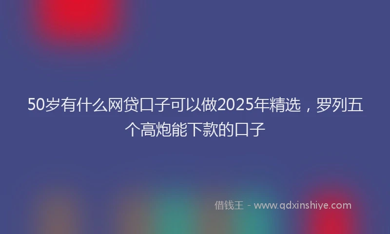 50岁有什么网贷口子可以做2025年精选，罗列五个高炮能下款的口子