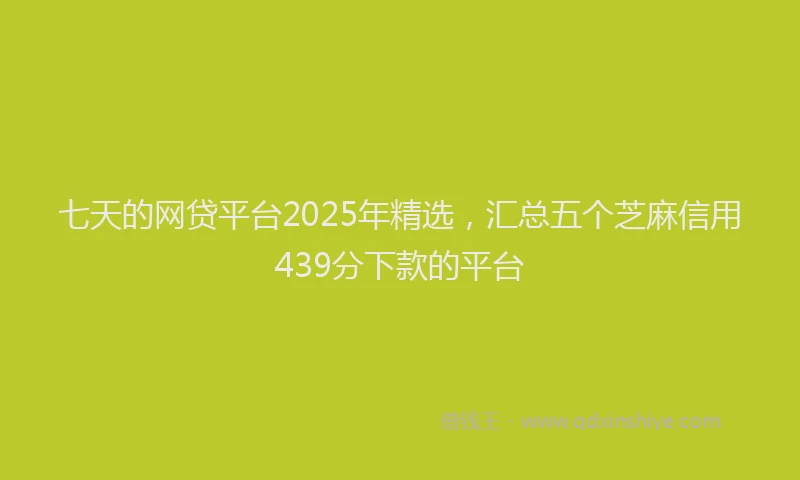 七天的网贷平台2025年精选，汇总五个芝麻信用439分下款的平台