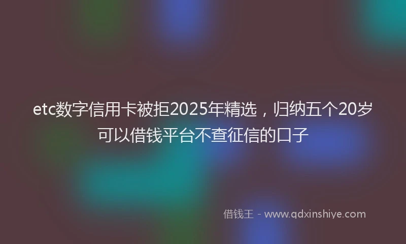 etc数字信用卡被拒2025年精选，归纳五个20岁可以借钱平台不查征信的口子