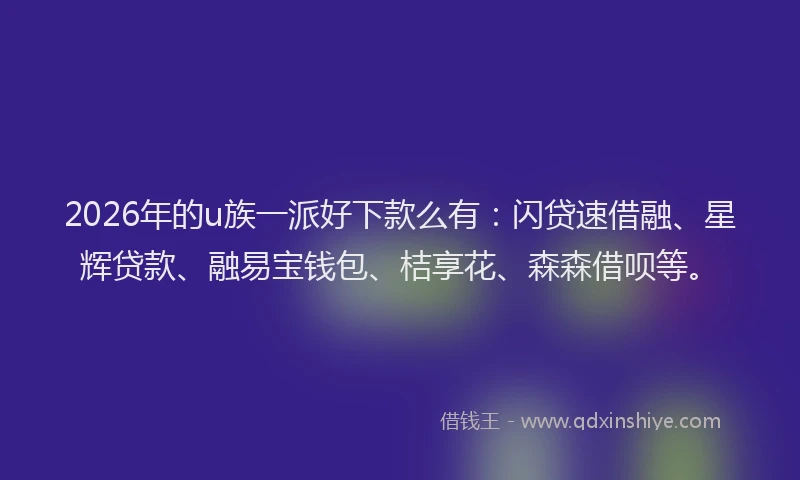 2026年的u族一派好下款么有：闪贷速借融、星辉贷款、融易宝钱包、桔享花、森森借呗等。
