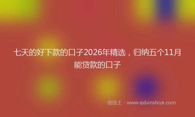 七天的好下款的口子2026年精选，归纳五个11月能贷款的口子