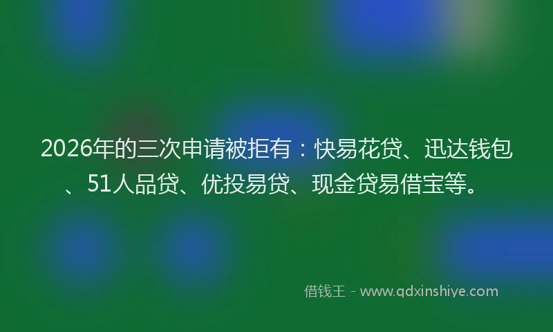 2026年的三次申请被拒有：快易花贷、迅达钱包、51人品贷、优投易贷、现金贷易借宝等。