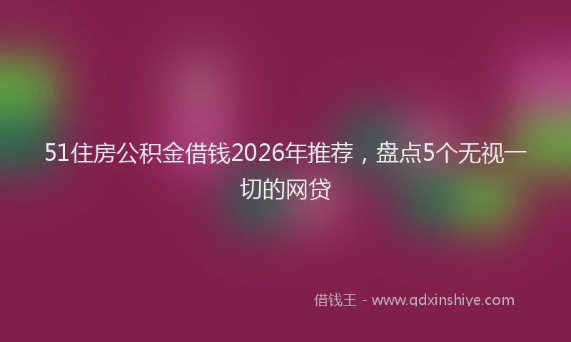 51住房公积金借钱2026年推荐,盘点5个无视一切的网贷