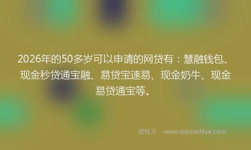 2026年的50多岁可以申请的网贷有：慧融钱包、现金秒贷通宝融、易贷宝速易、现金奶牛、现金易贷通宝等。
