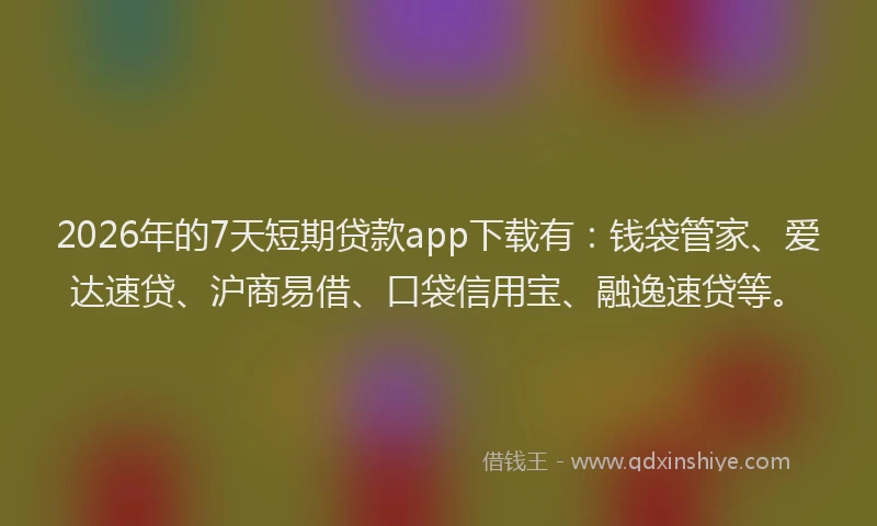 2026年的7天短期贷款app下载有：钱袋管家、爱达速贷、沪商易借、口袋信用宝、融逸速贷等。
