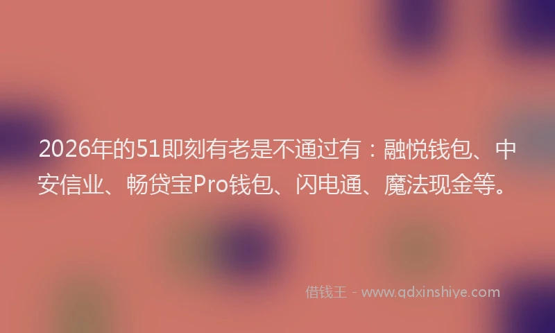 2026年的51即刻有老是不通过有：融悦钱包、中安信业、畅贷宝Pro钱包、闪电通、魔法现金等。