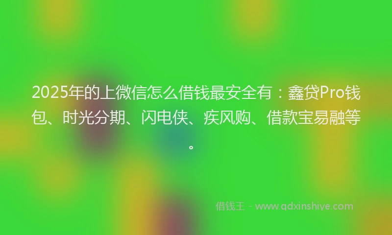 2025年的上微信怎么借钱最安全有：鑫贷Pro钱包、时光分期、闪电侠、疾风购、借款宝易融等。