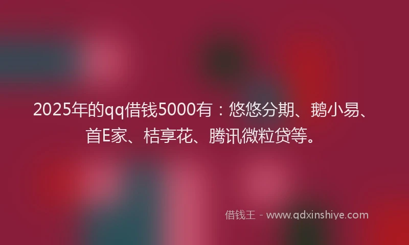 2025年的qq借钱5000有：悠悠分期、鹅小易、首E家、桔享花、腾讯微粒贷等。