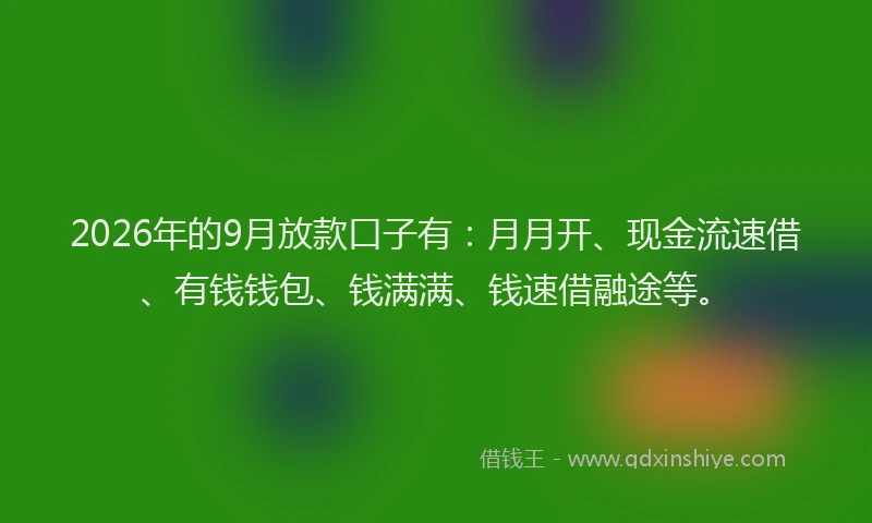 2026年的9月放款口子有：月月开、现金流速借、有钱钱包、钱满满、钱速借融途等。