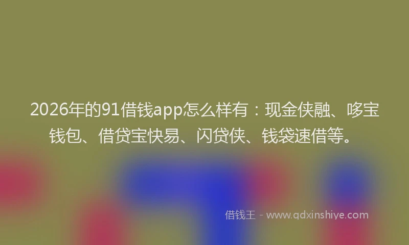 2026年的91借钱app怎么样有:现金侠融、哆宝钱包、借贷宝快易、闪贷侠、钱袋速借等。