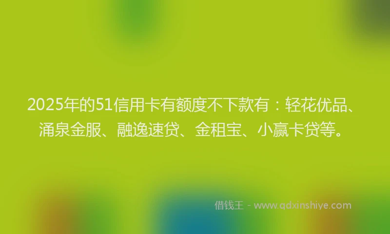 2025年的51信用卡有额度不下款有：轻花优品、涌泉金服、融逸速贷、金租宝、小赢卡贷等。