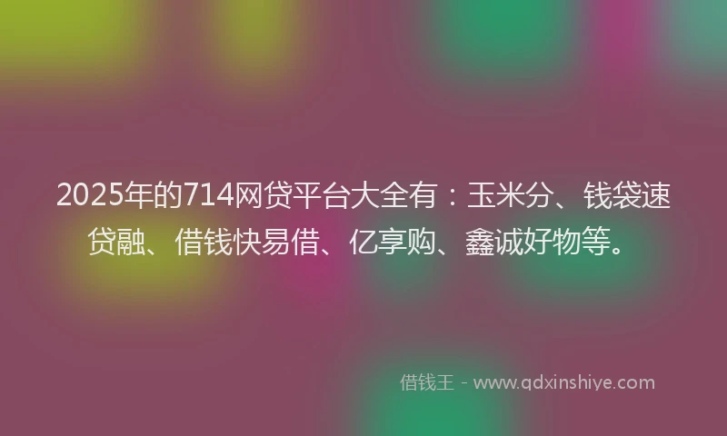 2025年的714网贷平台大全有:玉米分、钱袋速贷融、借钱快易借、亿享购、鑫诚好物等。