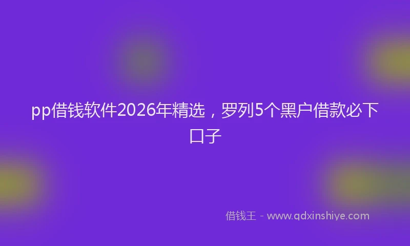 pp借钱软件2026年精选，罗列5个黑户借款必下口子