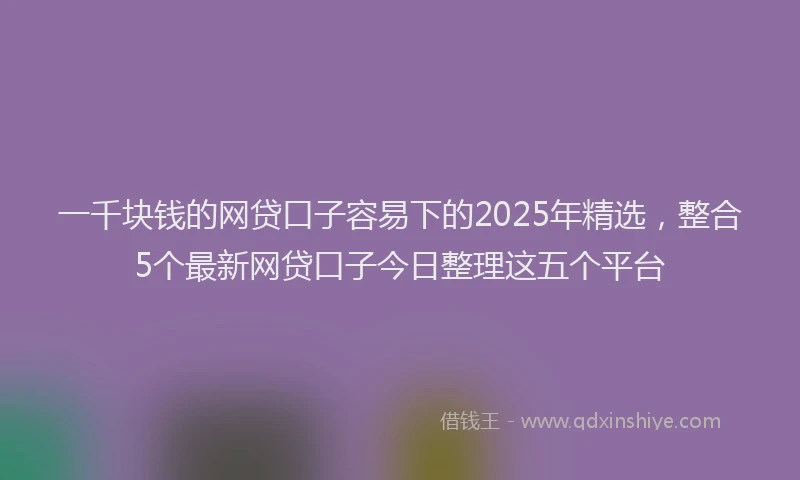一千块钱的网贷口子容易下的2025年精选，整合5个最新网贷口子今日整理这五个平台