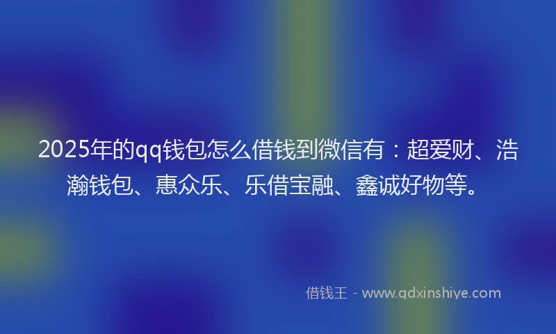 2025年的qq钱包怎么借钱到微信有：超爱财、浩瀚钱包、惠众乐、乐借宝融、鑫诚好物等。