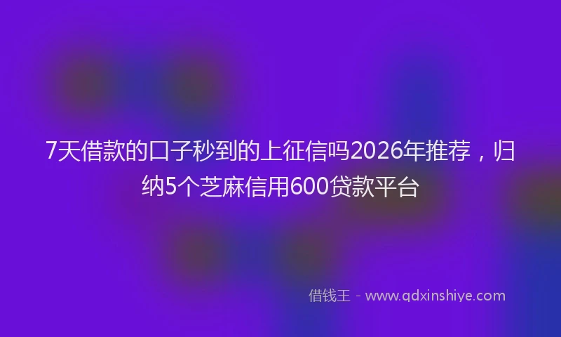 7天借款的口子秒到的上征信吗2026年推荐，归纳5个芝麻信用600贷款平台