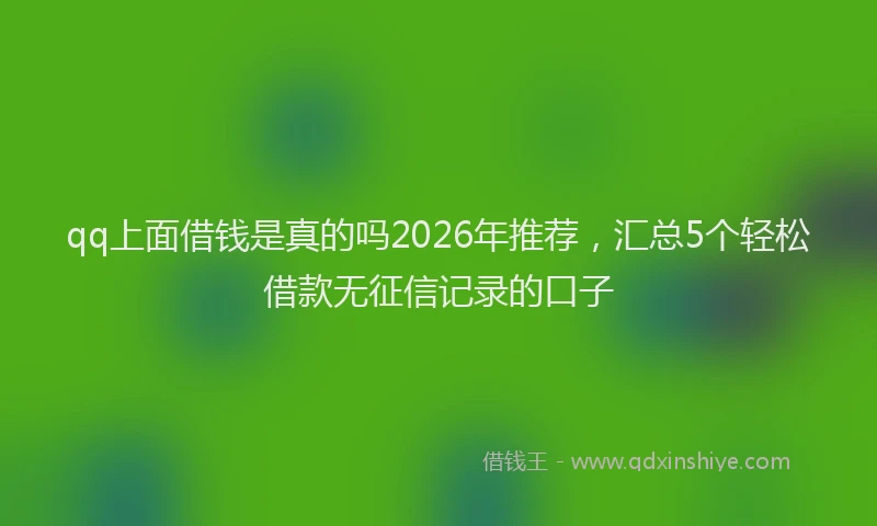 qq上面借钱是真的吗2026年推荐，汇总5个轻松借款无征信记录的口子