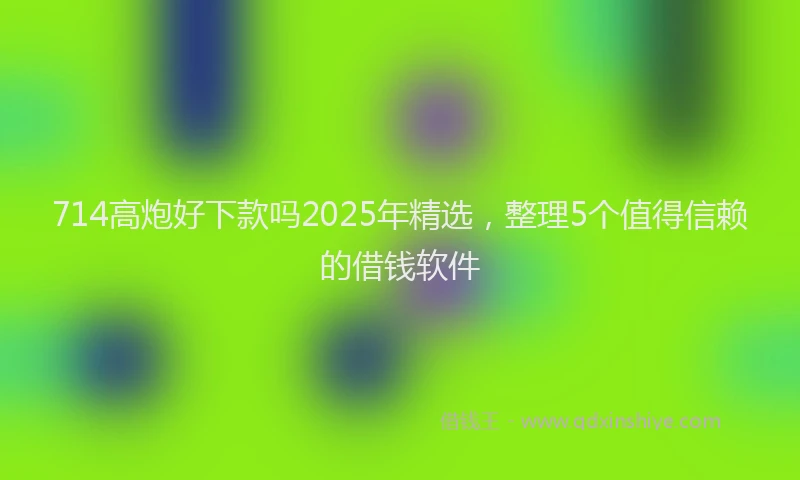 714高炮好下款吗2025年精选，整理5个值得信赖的借钱软件