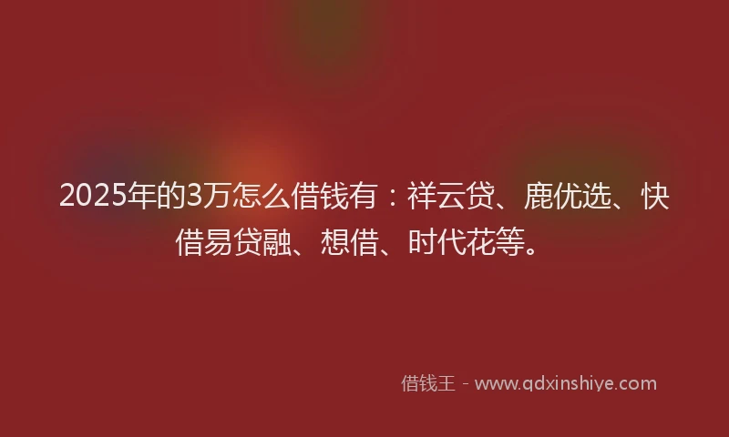 2025年的3万怎么借钱有：祥云贷、鹿优选、快借易贷融、想借、时代花等。