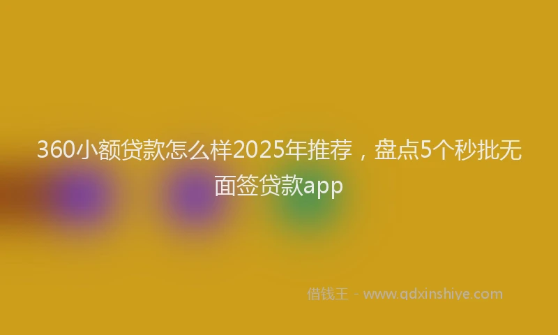 360小额贷款怎么样2025年推荐，盘点5个秒批无面签贷款app