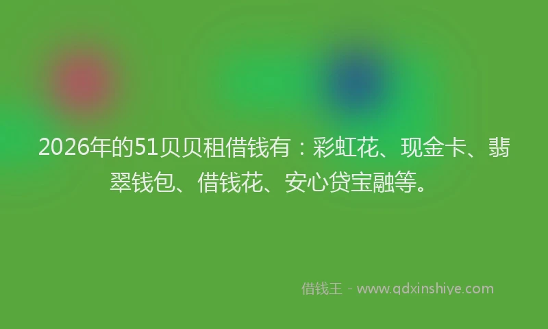 2026年的51贝贝租借钱有：彩虹花、现金卡、翡翠钱包、借钱花、安心贷宝融等。