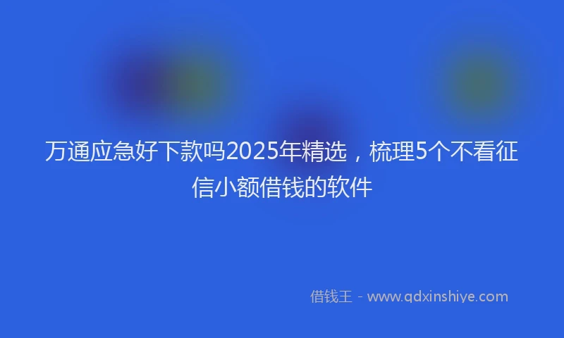 万通应急好下款吗2025年精选，梳理5个不看征信小额借钱的软件