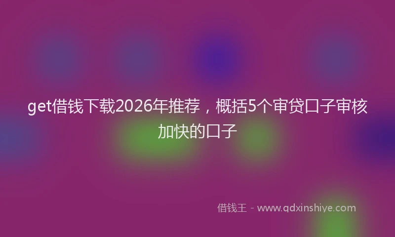get借钱下载2026年推荐，概括5个审贷口子审核加快的口子