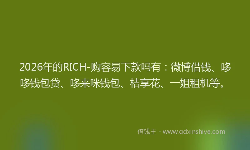 2026年的RICH-购容易下款吗有:微博借钱、哆哆钱包贷、哆来咪钱包、桔享花、一姐租机等。