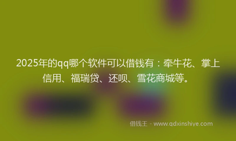 2025年的qq哪个软件可以借钱有：牵牛花、掌上信用、福瑞贷、还呗、雪花商城等。