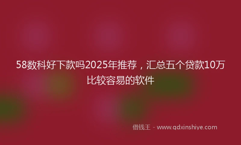 58数科好下款吗2025年推荐，汇总五个贷款10万比较容易的软件