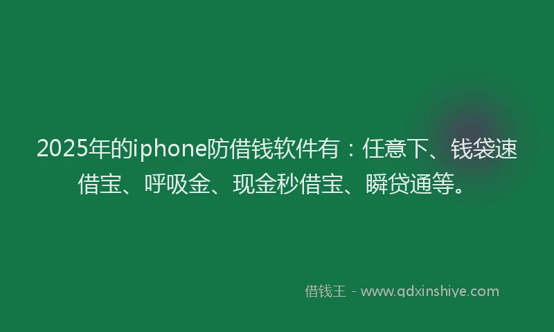 2025年的iphone防借钱软件有：任意下、钱袋速借宝、呼吸金、现金秒借宝、瞬贷通等。