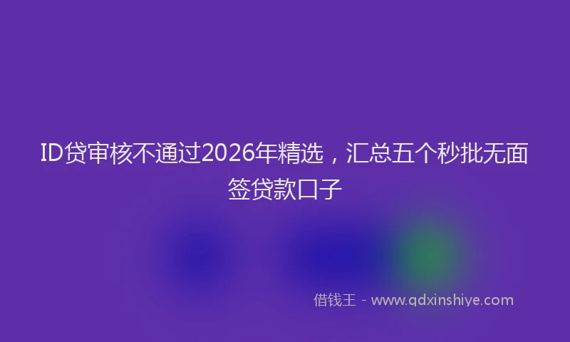 ID贷审核不通过2026年精选，汇总五个秒批无面签贷款口子