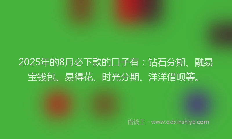 2025年的8月必下款的口子有:钻石分期、融易宝钱包、易得花、时光分期、洋洋借呗等。