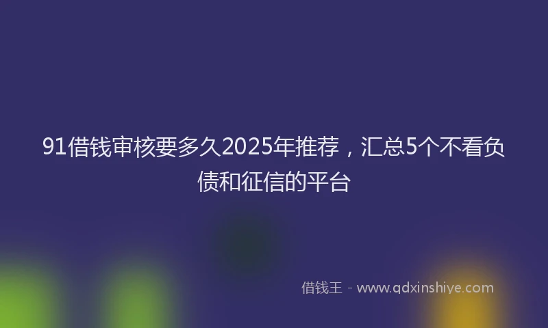 91借钱审核要多久2025年推荐，汇总5个不看负债和征信的平台
