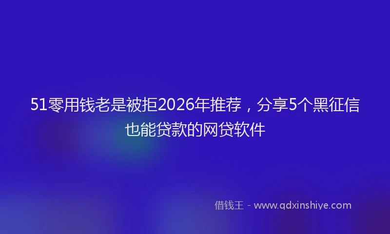 51零用钱老是被拒2026年推荐，分享5个黑征信也能贷款的网贷软件