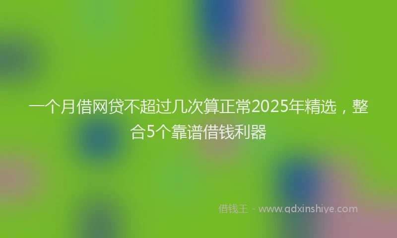 一个月借网贷不超过几次算正常2025年精选，整合5个靠谱借钱利器