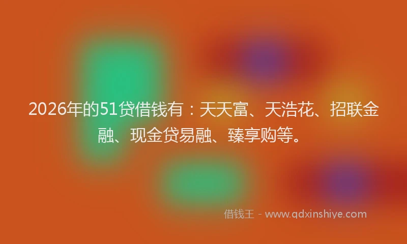 2026年的51贷借钱有:天天富、天浩花、招联金融、现金贷易融、臻享购等。