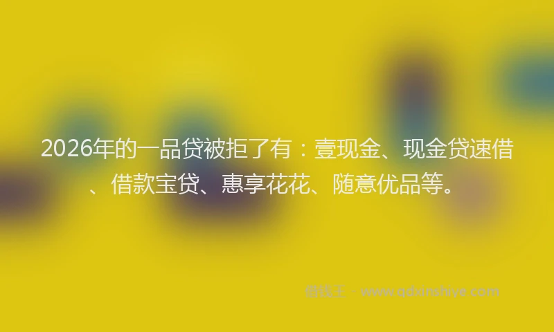 2026年的一品贷被拒了有：壹现金、现金贷速借、借款宝贷、惠享花花、随意优品等。