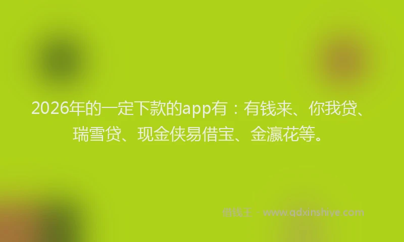 2026年的一定下款的app有:有钱来、你我贷、瑞雪贷、现金侠易借宝、金瀛花等。