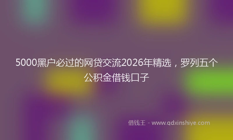 5000黑户必过的网贷交流2026年精选，罗列五个公积金借钱口子