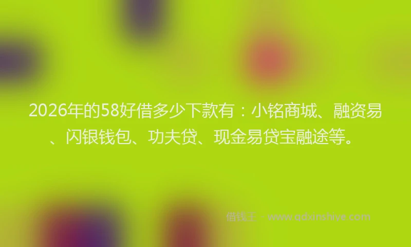 2026年的58好借多少下款有：小铭商城、融资易、闪银钱包、功夫贷、现金易贷宝融途等。