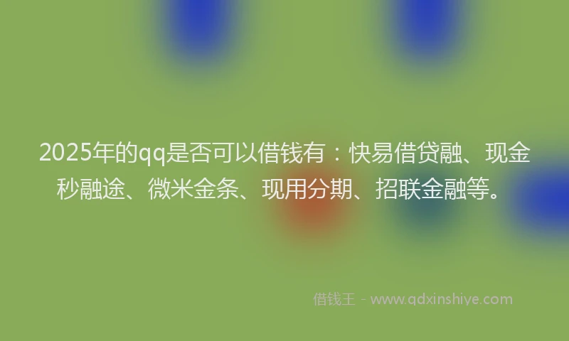 2025年的qq是否可以借钱有：快易借贷融、现金秒融途、微米金条、现用分期、招联金融等。